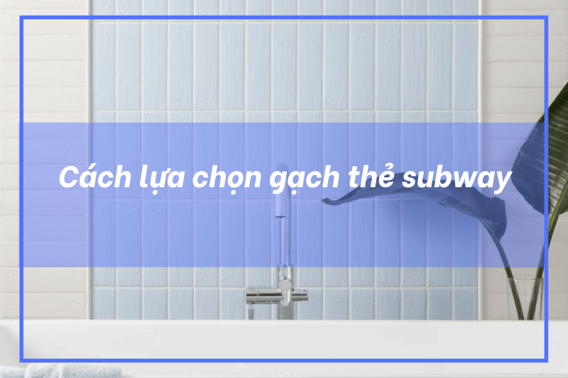 Hướng dẫn lựa chọn gạch thẻ subway phù hợp với từng không gian