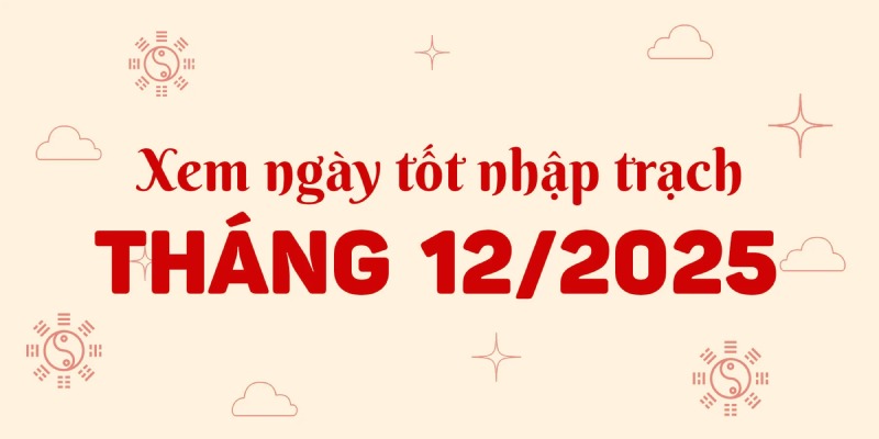 Chọn ngày tốt nhập trạch tháng 12 âm lịch 2025 – Đón tài lộc, bình an & thuận lợi