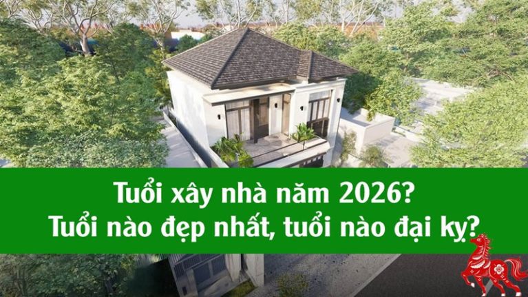 Xem tuổi làm nhà năm 2026, tuổi nào hợp tuổi nào kỵ